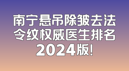 南宁悬吊除皱去法令纹权威医生排名2024版！