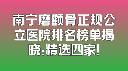 南宁磨颧骨正规公立医院排名榜单揭晓：精选四家！