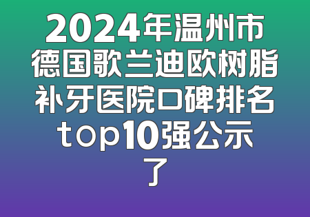 2024年温州市德国歌兰迪欧树脂补牙医院口碑排名top10强公示了