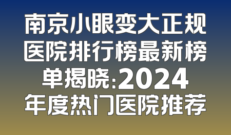 南京小眼变大正规医院排行榜最新榜单揭晓：2024年度热门医院推荐