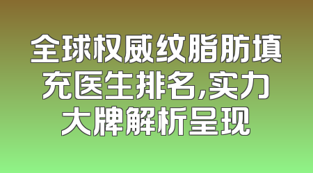 全球权威纹脂肪填充医生排名，实力大牌解析呈现