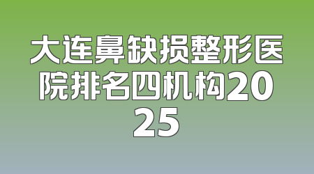 大连鼻缺损整形医院排名四机构2025