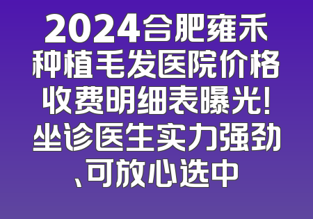 2024合肥雍禾种植毛发医院价格收费明细表曝光！坐诊医生实力强劲、可放心选中