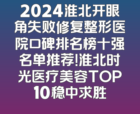 2024淮北开眼角失败修复整形医院口碑排名榜十强名单推荐！淮北时光医疗美容TOP10稳中求胜