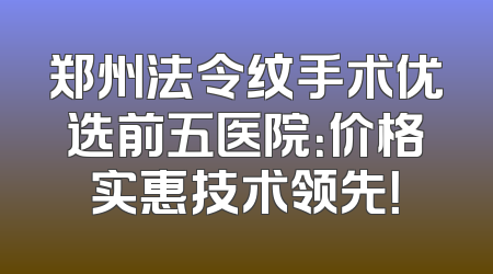 郑州法令纹手术优选前五医院：价格实惠技术领先！