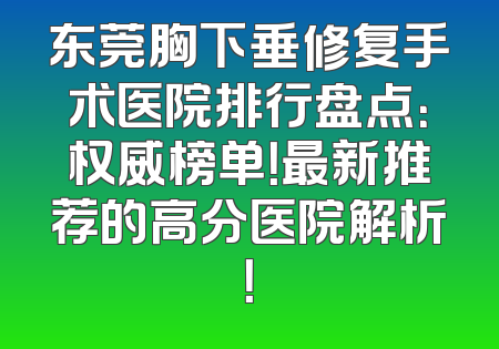 东莞胸下垂修复手术医院排行盘点：权威榜单！最新推荐的高分医院解析！