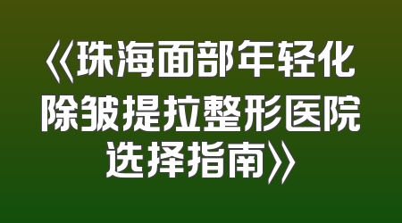 《珠海面部年轻化除皱提拉整形医院选择指南》