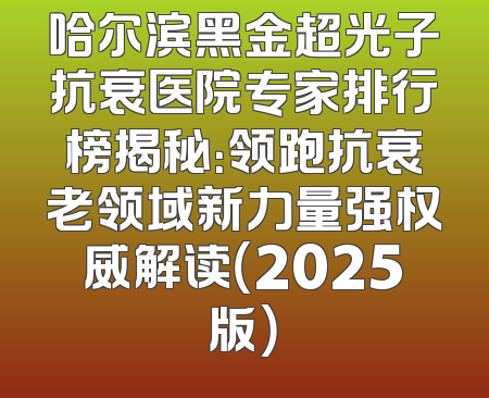 哈尔滨黑金超光子抗衰医院专家排行榜揭秘：领跑抗衰老领域新力量强权威解读（2025版）