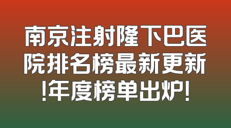 南京注射隆下巴医院排名榜最新更新！年度榜单出炉！