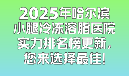 2025年哈尔滨小腿冷冻溶脂医院实力排名榜更新，您来选择最佳！