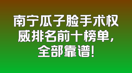 南宁瓜子脸手术权威排名前十榜单，全部靠谱！