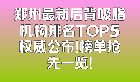 郑州最新后背吸脂机构排名TOP5权威公布！榜单抢先一览！