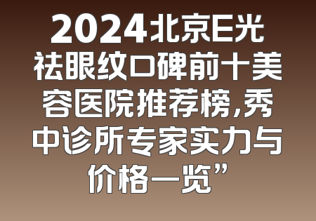 2024北京E光祛眼纹口碑前十美容医院推荐榜，秀中诊所专家实力与价格一览”