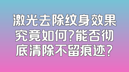 激光去除纹身效果究竟如何？能否彻底清除不留痕迹？