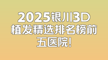 2025银川3D植发精选排名榜前五医院！