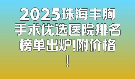 2025珠海丰胸手术优选医院排名榜单出炉！附价格！