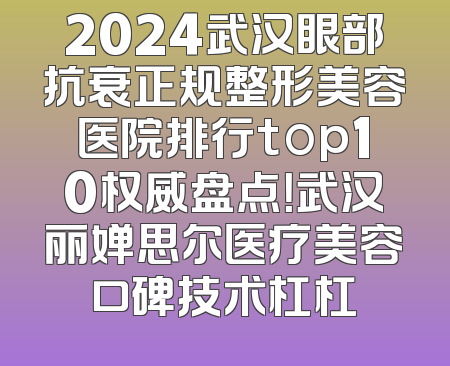 2024武汉眼部抗衰正规整形美容医院排行top10权威盘点！武汉丽婵思尔医疗美容口碑技术杠杠