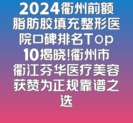2024衢州前额脂肪胶填充整形医院口碑排名Top10揭晓！衢州市衢江芬华医疗美容获赞为正规靠谱之选