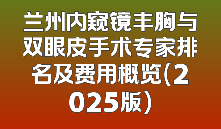 兰州内窥镜丰胸与双眼皮手术专家排名及费用概览（2025版）