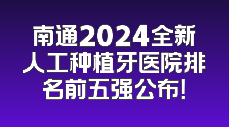 南通2024全新人工种植牙医院排名前五强公布！