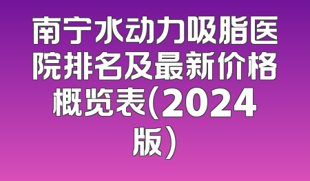 南宁水动力吸脂医院排名及最新价格概览表（2024版）