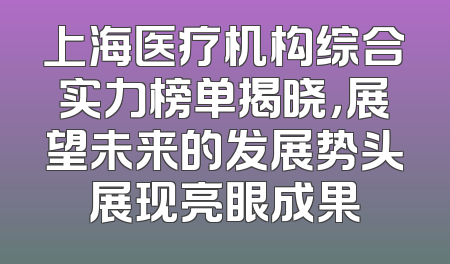 上海医疗机构综合实力榜单揭晓，展望未来的发展势头展现亮眼成果