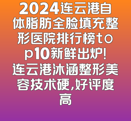 2024连云港自体脂肪全脸填充整形医院排行榜top10新鲜出炉！连云港沐涵整形美容技术硬，好评度高