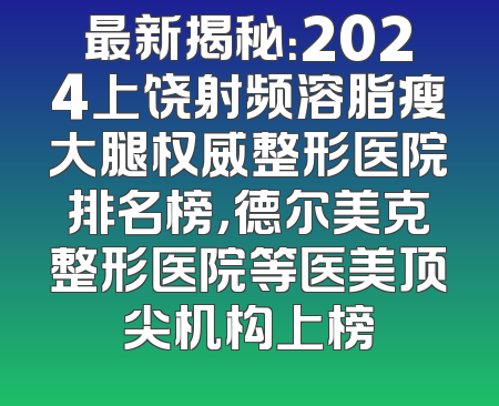 最新揭秘：2024上饶射频溶脂瘦大腿权威整形医院排名榜，德尔美克整形医院等医美顶尖机构上榜