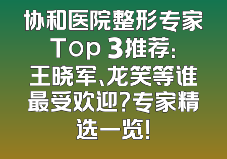 协和医院整形专家Top 3推荐：王晓军、龙笑等谁最受欢迎？专家精选一览！