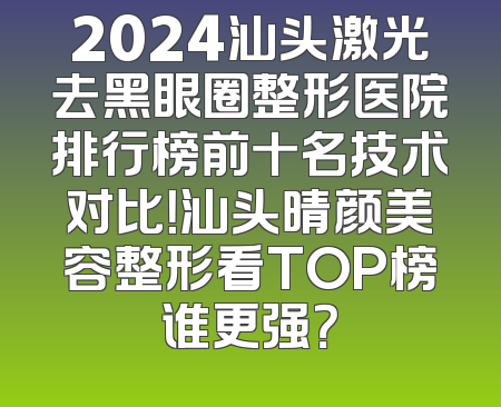 2024汕头激光去黑眼圈整形医院排行榜前十名技术对比！汕头晴颜美容整形看TOP榜谁更强？