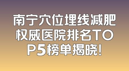 南宁穴位埋线减肥权威医院排名TOP5榜单揭晓！