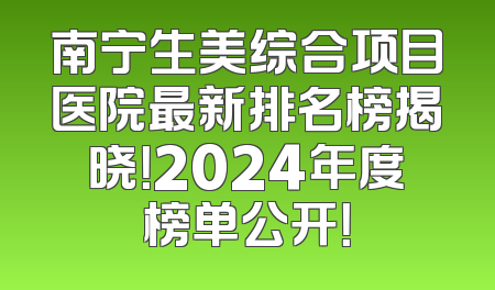 南宁生美综合项目医院最新排名榜揭晓！2024年度榜单公开！