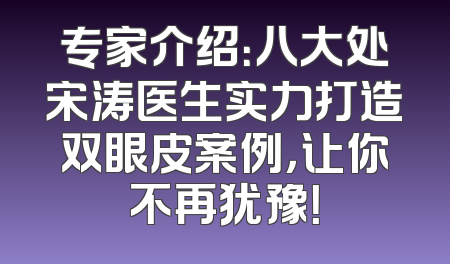 专家介绍：八大处宋涛医生实力打造双眼皮案例，让你不再犹豫！