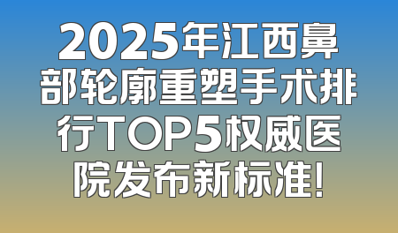 2025年江西鼻部轮廓重塑手术排行TOP5权威医院发布新标准！