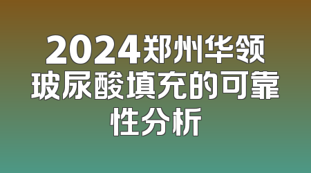 2024郑州华领玻尿酸填充的可靠性分析