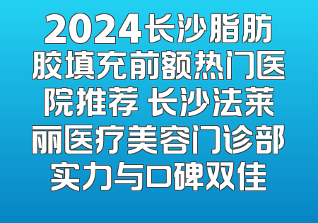 2024长沙脂肪胶填充前额热门医院推荐 长沙法莱丽医疗美容门诊部实力与口碑双佳