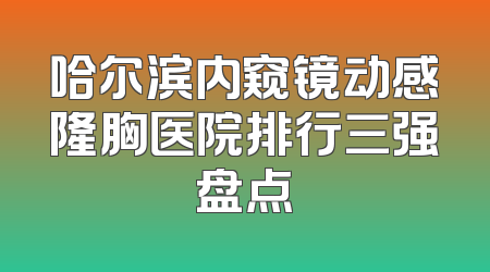 哈尔滨内窥镜动感隆胸医院排行三强盘点