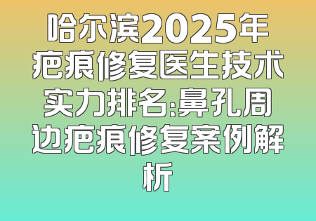 哈尔滨2025年疤痕修复医生技术实力排名：鼻孔周边疤痕修复案例解析