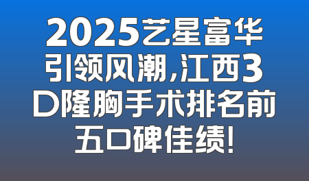 2025艺星富华引领风潮，江西3D隆胸手术排名前五口碑佳绩！