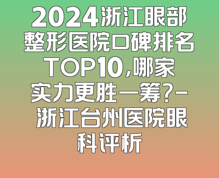 2024浙江眼部整形医院口碑排名TOP10，哪家实力更胜一筹？- 浙江台州医院眼科评析