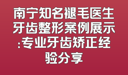 南宁知名褪毛医生牙齿整形案例展示：专业牙齿矫正经验分享