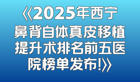 《2025年西宁鼻背自体真皮移植提升术排名前五医院榜单发布！》
