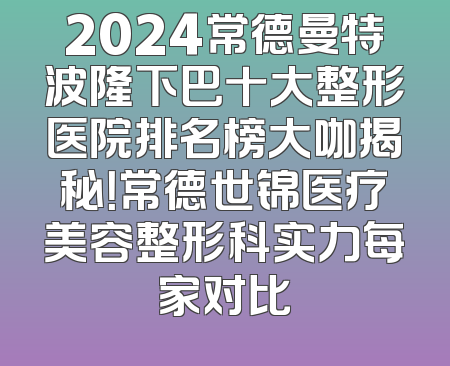2024常德曼特波隆下巴十大整形医院排名榜大咖揭秘！常德世锦医疗美容整形科实力每家对比