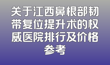 关于江西鼻根部韧带复位提升术的权威医院排行及价格参考