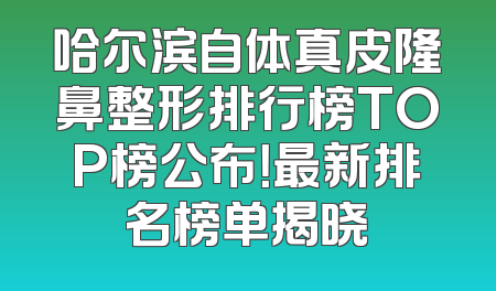哈尔滨自体真皮隆鼻整形排行榜TOP榜公布！最新排名榜单揭晓