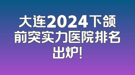 大连2024下颌前突实力医院排名出炉！