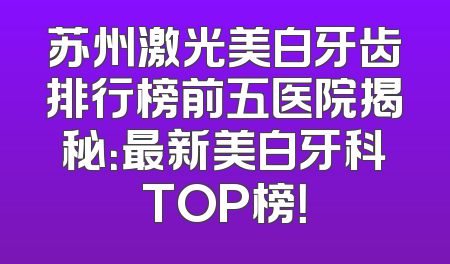 苏州激光美白牙齿排行榜前五医院揭秘：最新美白牙科TOP榜！