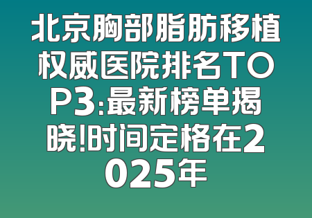北京胸部脂肪移植权威医院排名TOP3：最新榜单揭晓！时间定格在2025年