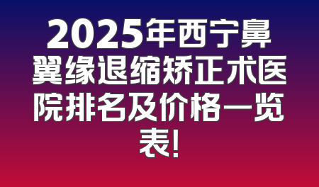 2025年西宁鼻翼缘退缩矫正术医院排名及价格一览表！