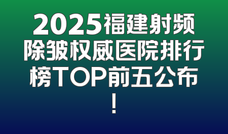 2025福建射频除皱权威医院排行榜TOP前五公布！